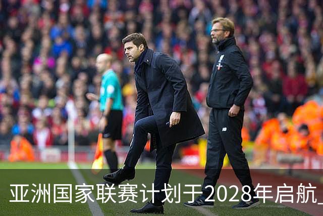 亚洲国家联赛计划于2028年启航 为世预赛落选球队提供新机遇