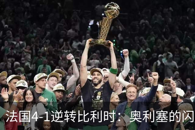 法国4-1逆转比利时：奥利塞的闪耀与齐达内的战术智慧