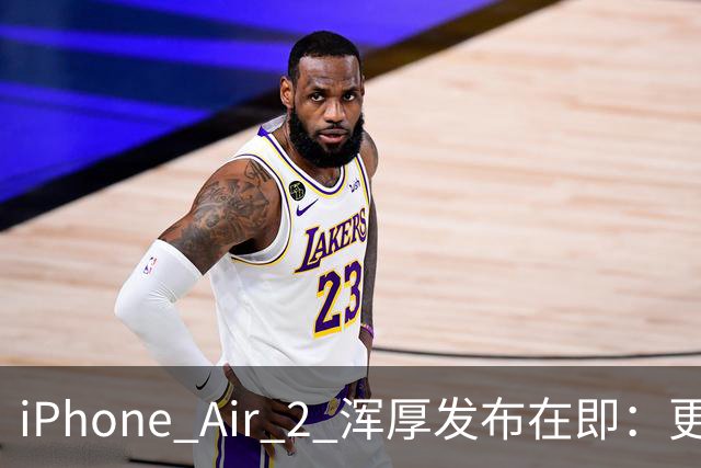 iPhone Air 2 浑厚发布在即：更纤薄设计与强劲续航并存